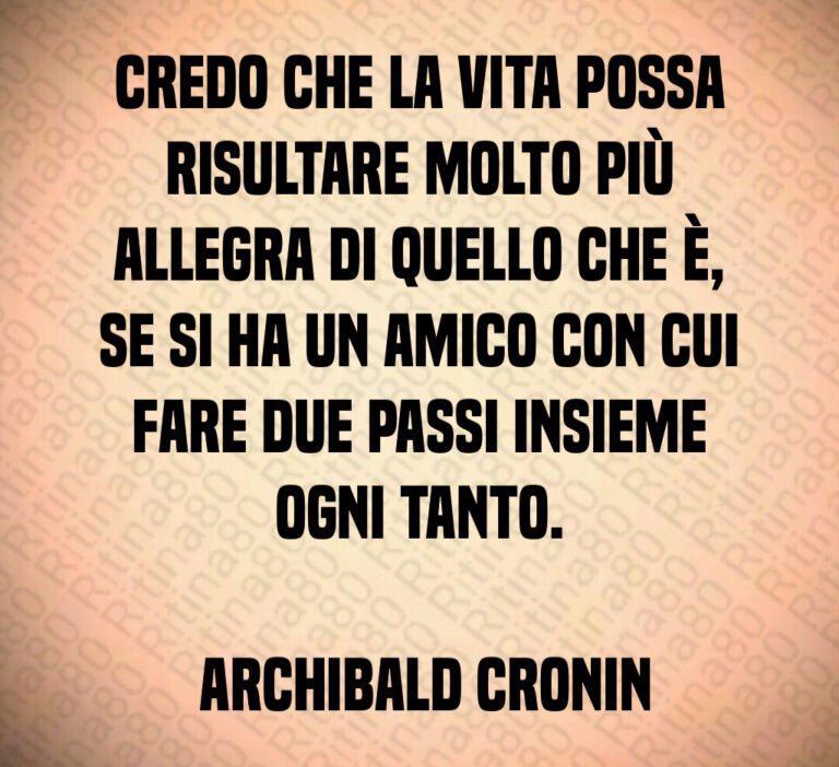 Credo che la vita possa risultare molto più allegra di quello che è  se si ha un amico con cui fare due passi insieme ogni tanto 

 Archibald Cronin