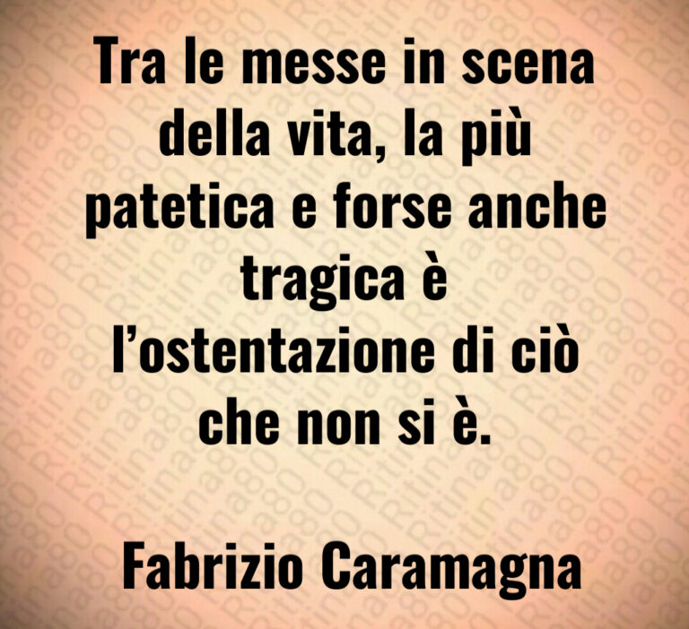 Tra le messe in scena della vita  la più patetica e forse anche tragica è l ostentazione di ciò che non si è 

 Fabrizio Caramagna