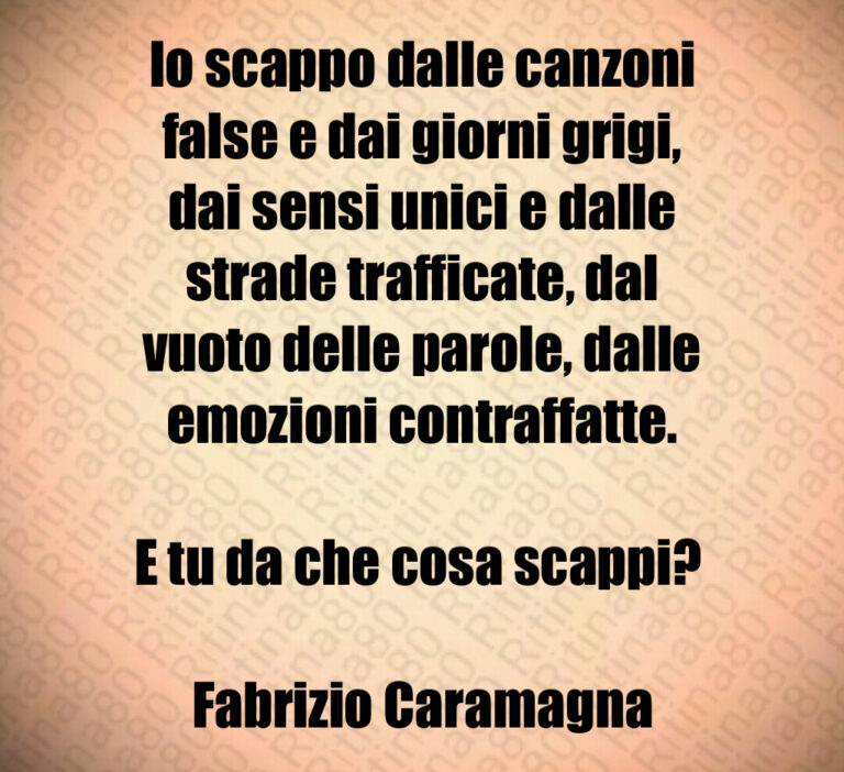 Io scappo dalle canzoni false e dai giorni grigi  dai sensi unici e dalle strade trafficate  dal vuoto delle parole  dalle emozioni contraffatte 

E tu da che cosa scappi  

Fabrizio Caramagna