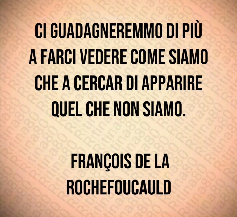 Ci guadagneremmo di più a farci vedere come siamo che a cercar di apparire quel che non siamo 

 François de La Rochefoucauld
