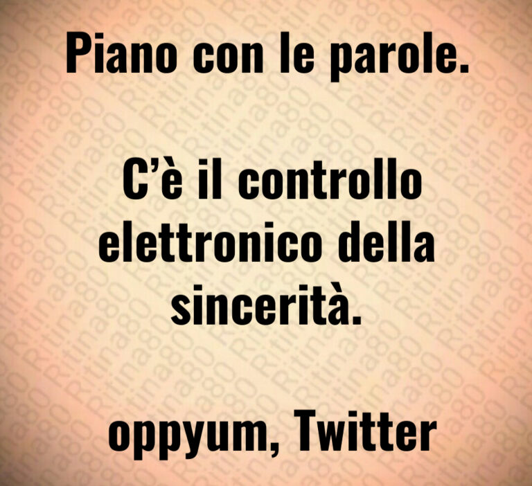 Piano con le parole 

 C è il controllo elettronico della sincerità 

 oppyum  Twitter