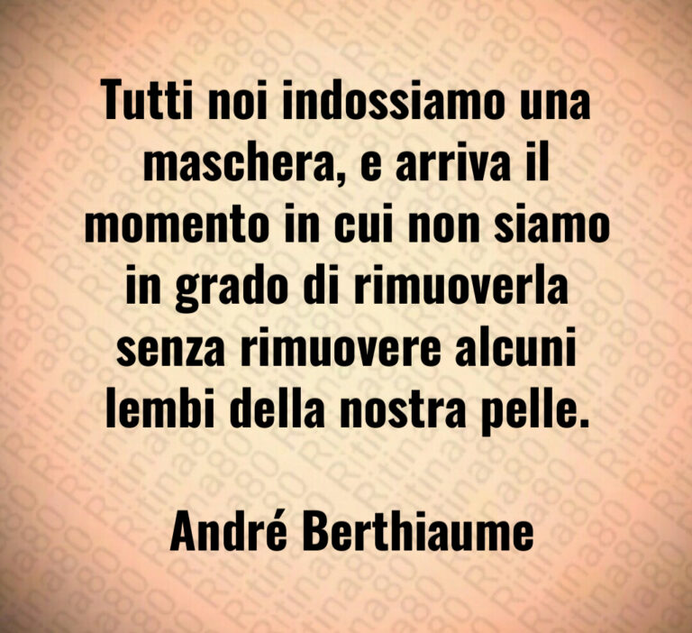 Tutti noi indossiamo una maschera  e arriva il momento in cui non siamo in grado di rimuoverla senza rimuovere alcuni lembi della nostra pelle 

 André Berthiaume