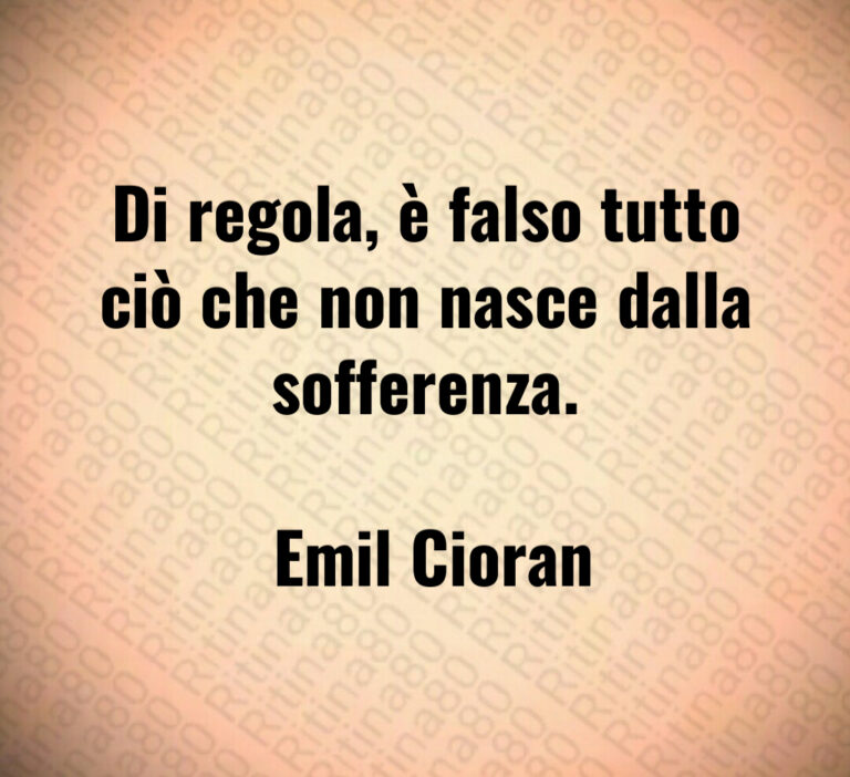 Di regola  è falso tutto ciò che non nasce dalla sofferenza 

 Emil Cioran