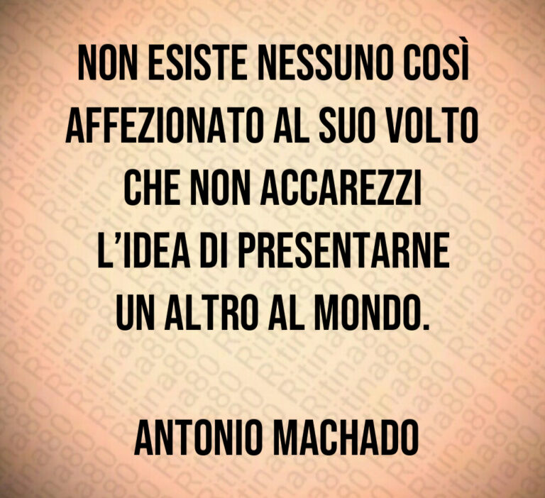 Non esiste nessuno così affezionato al suo volto che non accarezzi l idea di presentarne un altro al mondo 

 Antonio Machado