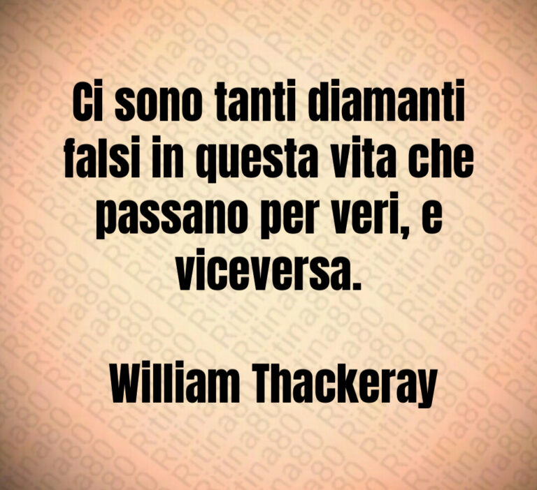 Ci sono tanti diamanti falsi in questa vita che passano per veri  e viceversa 

 William Thackeray