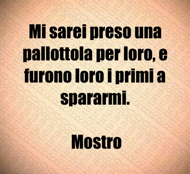 Mi sarei preso una pallottola per loro  e furono loro i primi a spararmi 

 Mostro