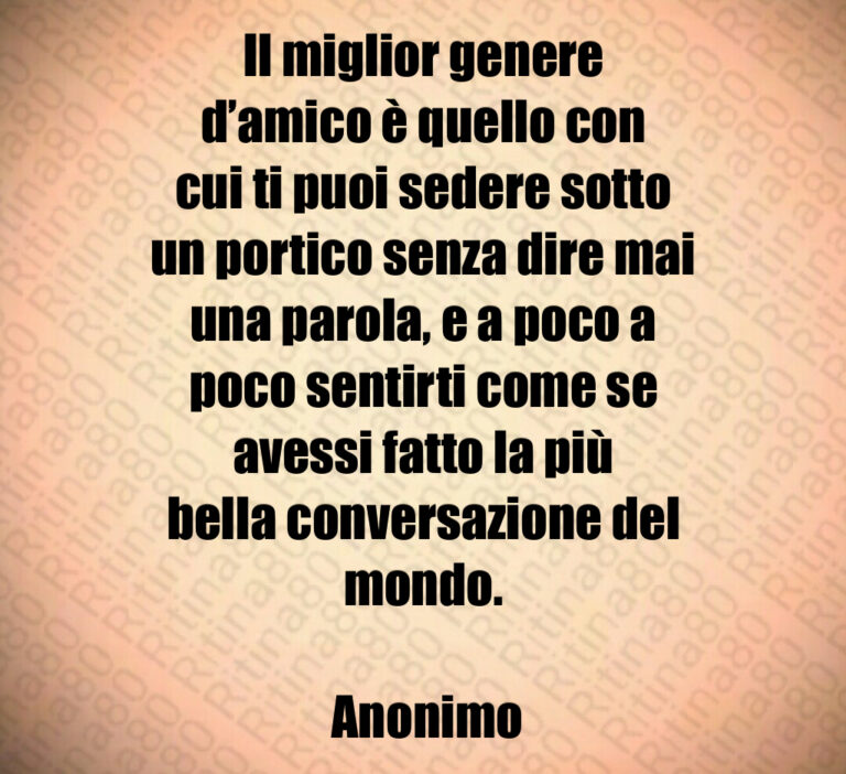 Il miglior genere d amico è quello con cui ti puoi sedere sotto un portico senza dire mai una parola  e a poco a poco sentirti come se avessi fatto la più bella conversazione del mondo 

 Anonimo