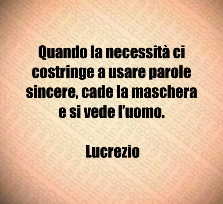Quando la necessità ci costringe a usare parole sincere  cade la maschera e si vede l uomo 

 Lucrezio