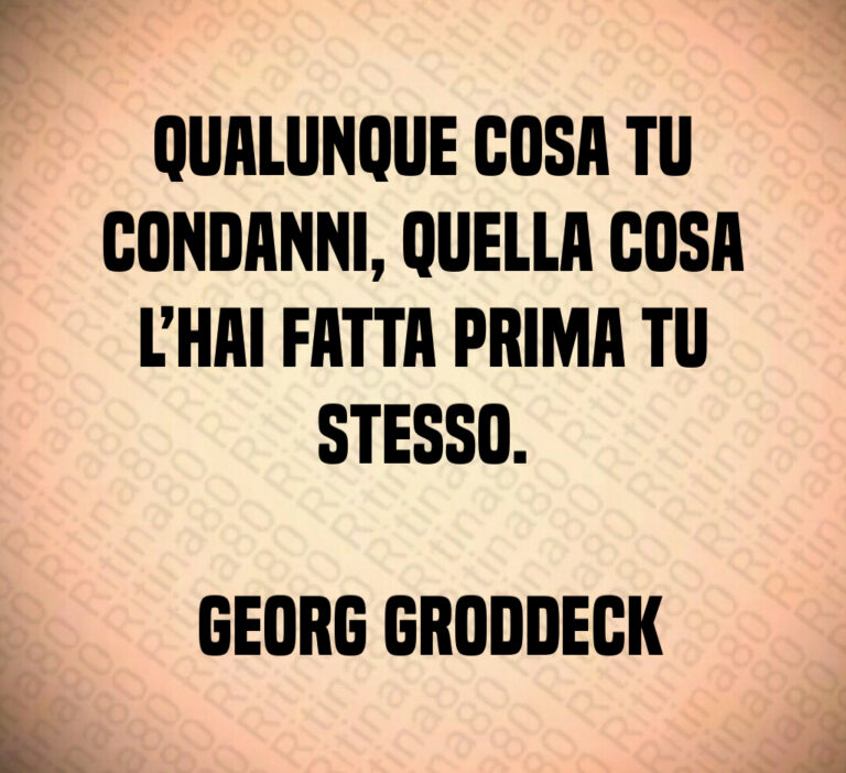 Qualunque cosa tu condanni  quella cosa l hai fatta prima tu stesso 

 Georg Groddeck