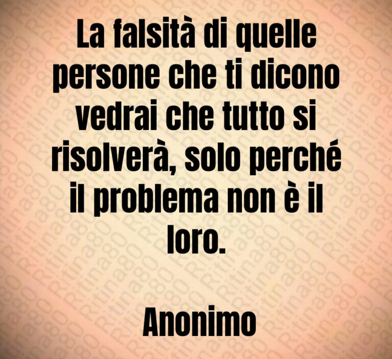 La falsità di quelle persone che ti dicono vedrai che tutto si risolverà  solo perché il problema non è il loro 

 Anonimo