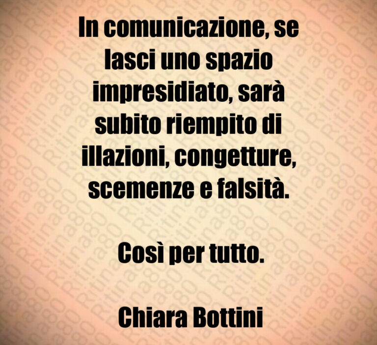 In comunicazione  se lasci uno spazio impresidiato  sarà subito riempito di illazioni  congetture  scemenze e falsità 

 Così per tutto 

 Chiara Bottini