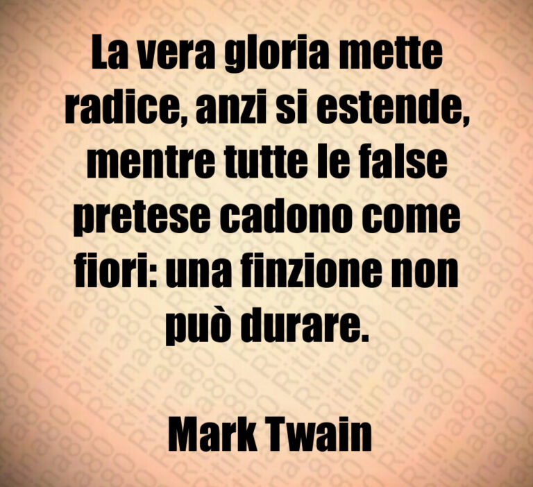 La vera gloria mette radice  anzi si estende  mentre tutte le false pretese cadono come fiori  una finzione non può durare 

 Mark Twain