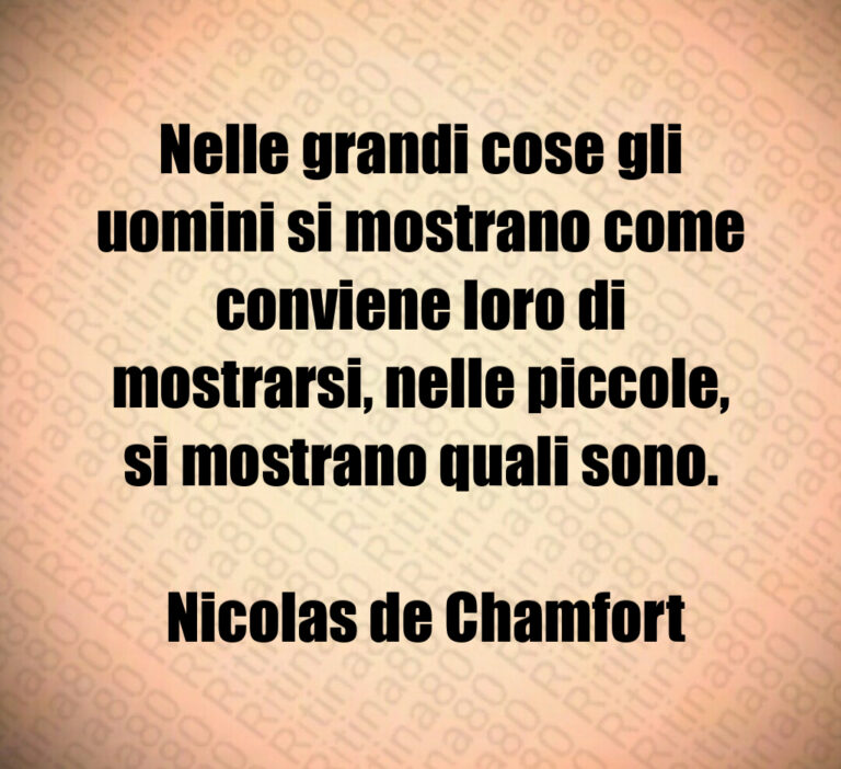 Nelle grandi cose gli uomini si mostrano come conviene loro di mostrarsi  nelle piccole  si mostrano quali sono 

 Nicolas de Chamfort