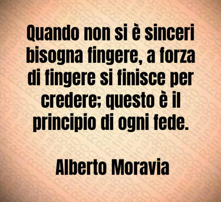 Quando non si è sinceri bisogna fingere  a forza di fingere si finisce per credere  questo è il principio di ogni fede 

 Alberto Moravia