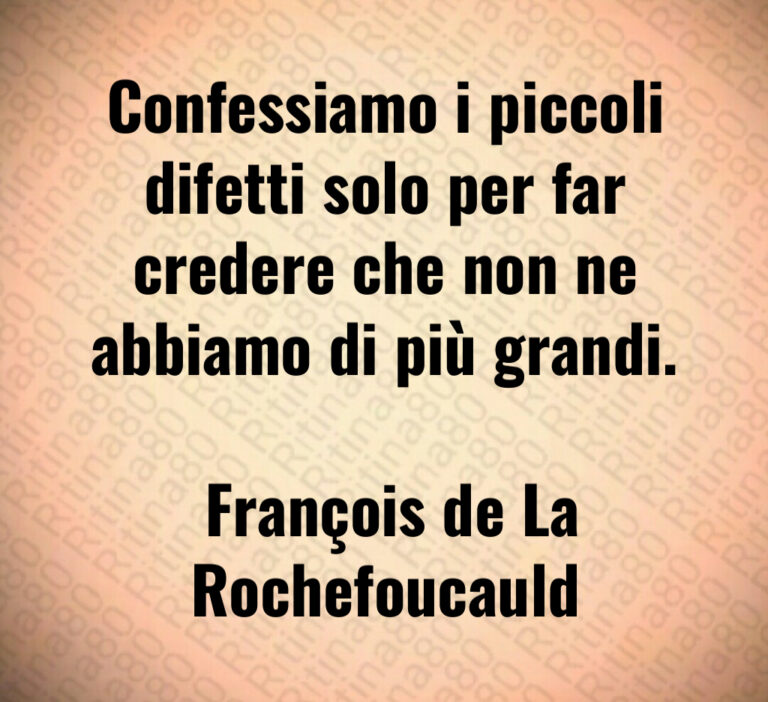 Confessiamo i piccoli difetti solo per far credere che non ne abbiamo di più grandi 

 François de La Rochefoucauld