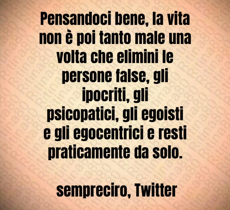 Pensandoci bene  la vita non è poi tanto male una volta che elimini le persone false  gli ipocriti  gli psicopatici  gli egoisti e gli egocentrici e resti praticamente da solo 

 sempreciro  Twitter