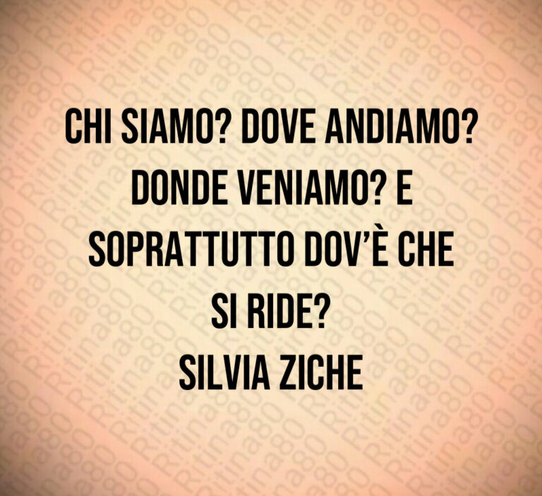 Chi siamo  Dove andiamo  Donde veniamo  E soprattutto dov è che si ride 
Silvia Ziche