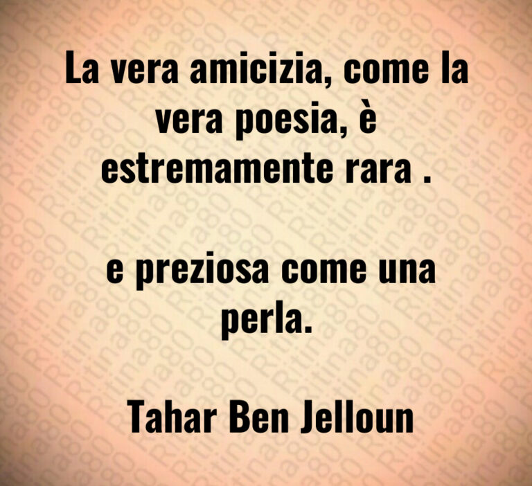 La vera amicizia  come la vera poesia  è estremamente rara  

 e preziosa come una perla 

 Tahar Ben Jelloun