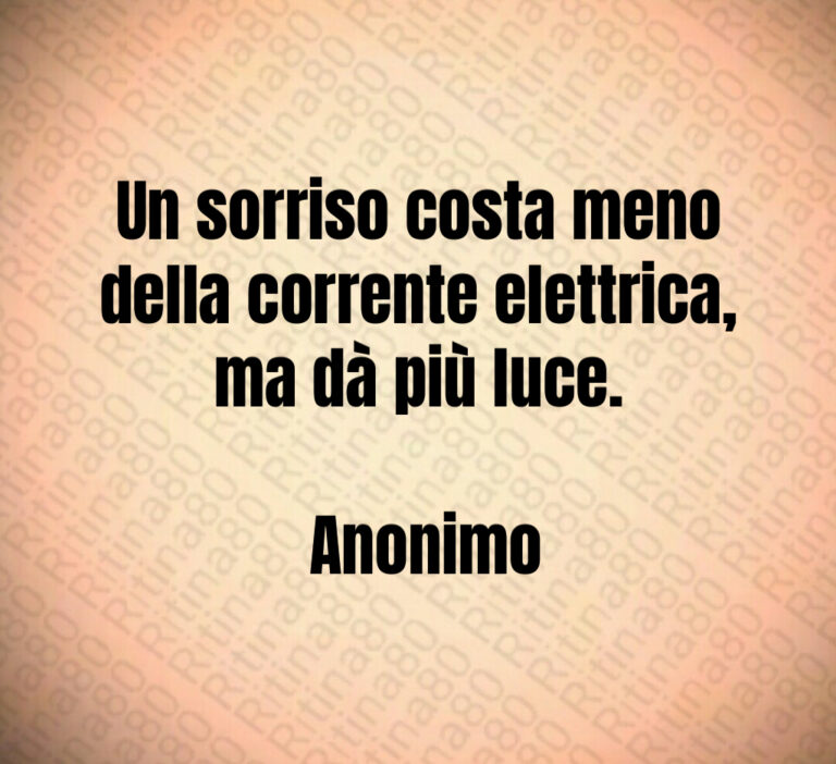 Un sorriso costa meno della corrente elettrica  ma dà più luce 

 Anonimo