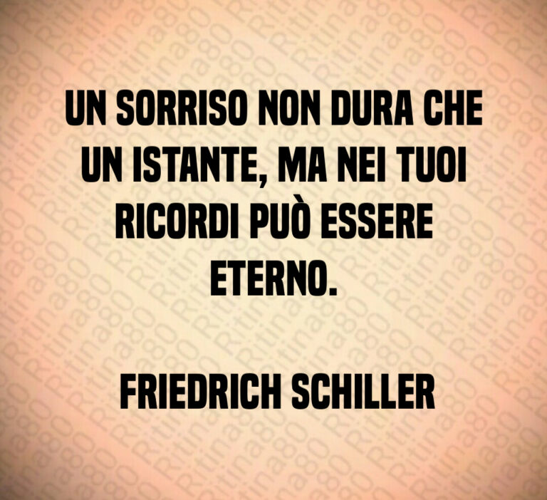Un sorriso non dura che un istante  ma nei tuoi ricordi può essere eterno 

 Friedrich Schiller