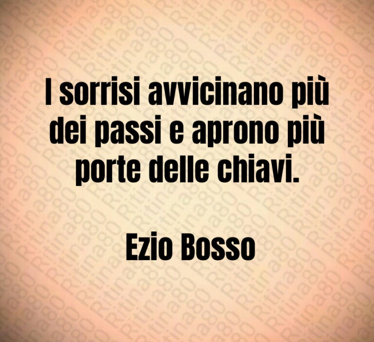 I sorrisi avvicinano più dei passi e aprono più porte delle chiavi 

 Ezio Bosso