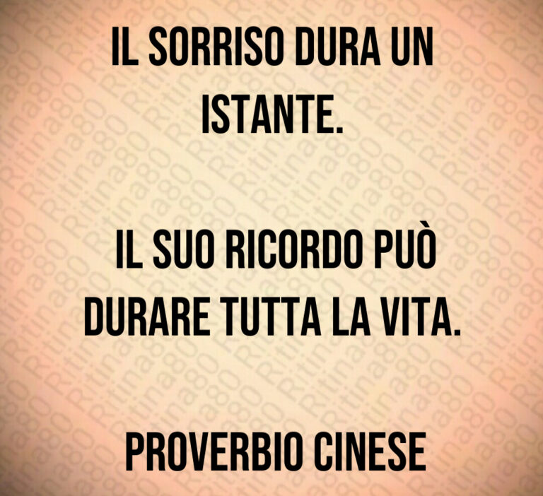 Il sorriso dura un istante 

 Il suo ricordo può durare tutta la vita 

 Proverbio cinese