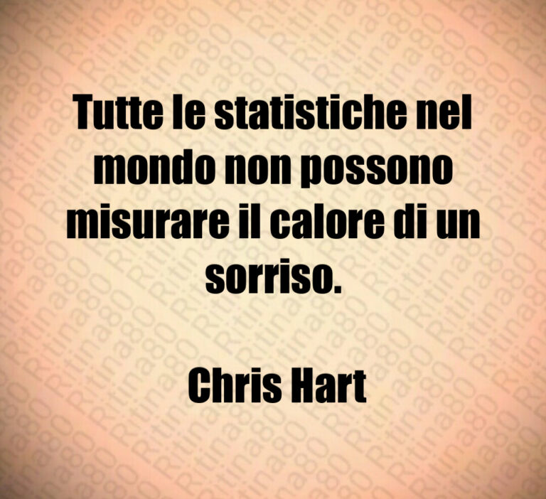 Tutte le statistiche nel mondo non possono misurare il calore di un sorriso 

 Chris Hart