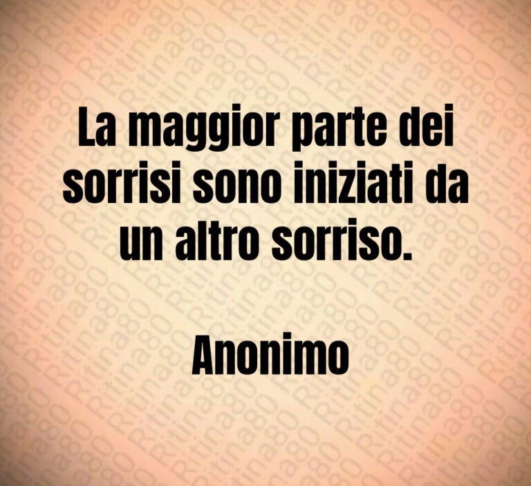 La maggior parte dei sorrisi sono iniziati da un altro sorriso 

 Anonimo