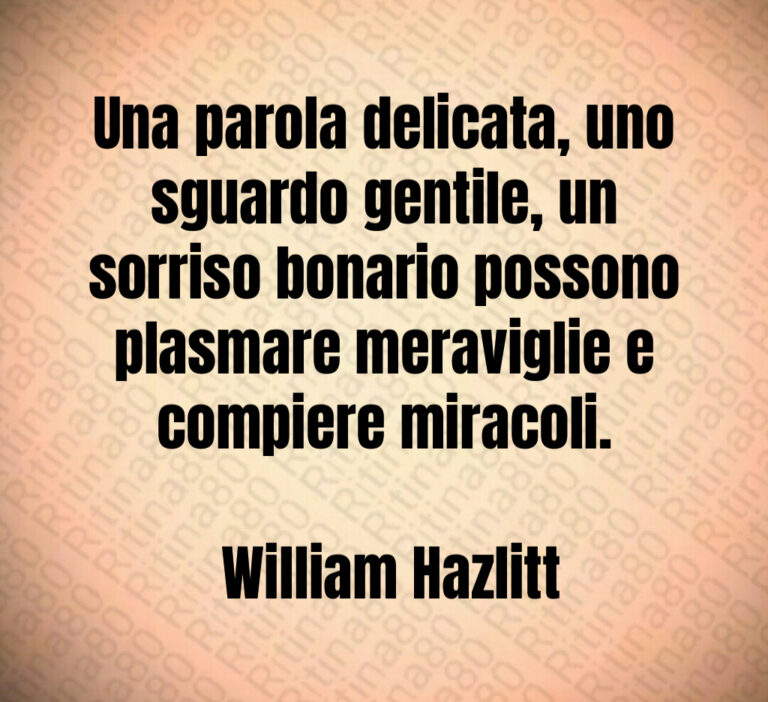 Una parola delicata  uno sguardo gentile  un sorriso bonario possono plasmare meraviglie e compiere miracoli 

 William Hazlitt