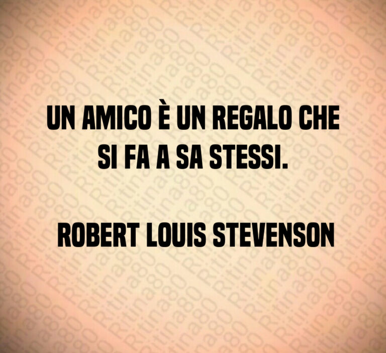 Un amico è un regalo che si fa a sa stessi 

 Robert Louis Stevenson