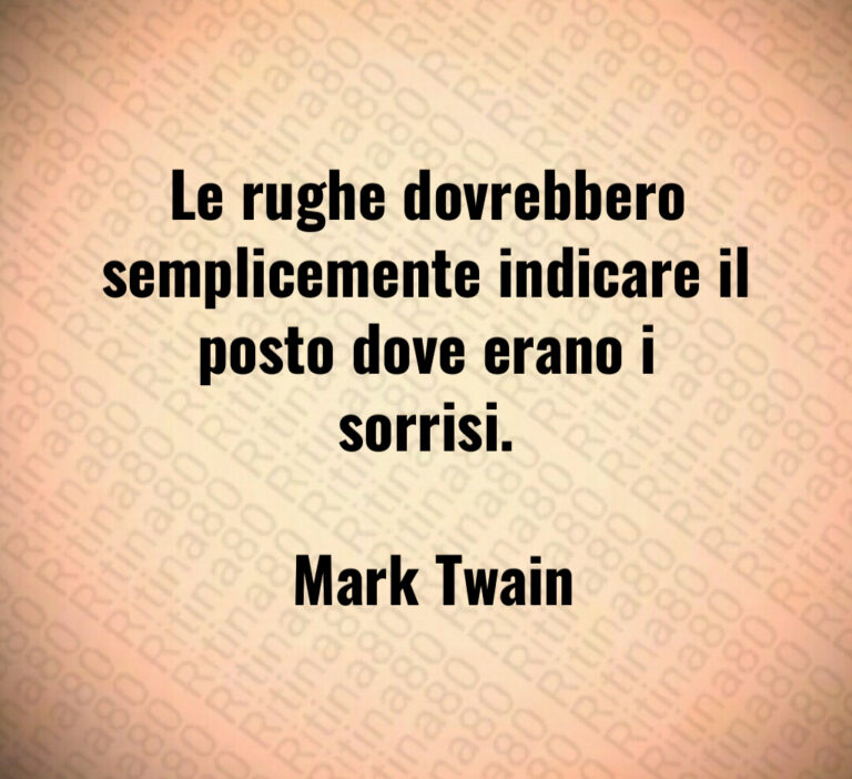 Le rughe dovrebbero semplicemente indicare il posto dove erano i sorrisi 

 Mark Twain