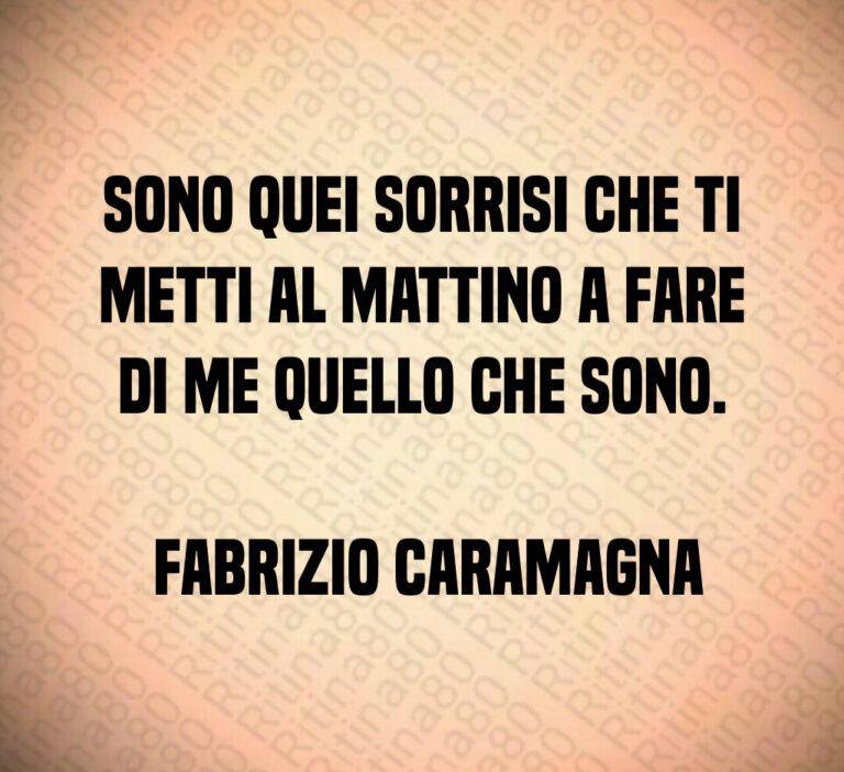Sono quei sorrisi che ti metti al mattino a fare di me quello che sono 

 Fabrizio Caramagna