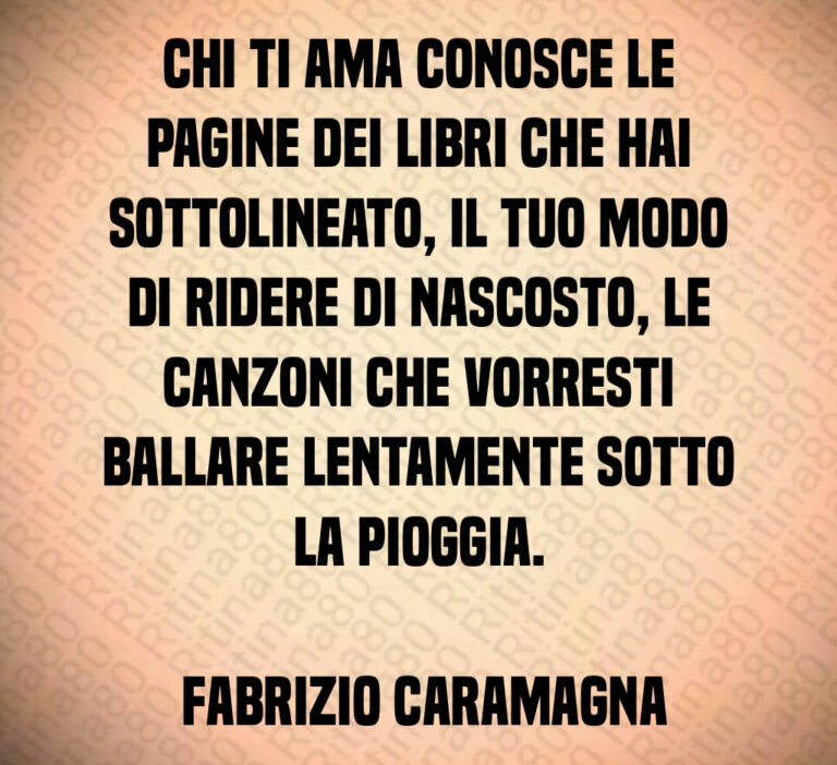 Chi ti ama conosce le pagine dei libri che hai sottolineato  il tuo modo di ridere di nascosto  le canzoni che vorresti ballare lentamente sotto la pioggia 

 Fabrizio Caramagna