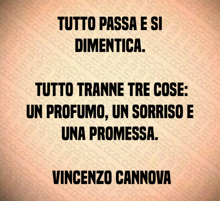 Tutto passa e si dimentica 

 Tutto tranne tre cose  un profumo  un sorriso e una promessa 

 Vincenzo Cannova