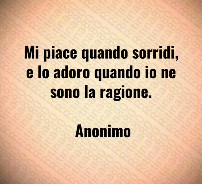 Mi piace quando sorridi  e lo adoro quando io ne sono la ragione 

 Anonimo