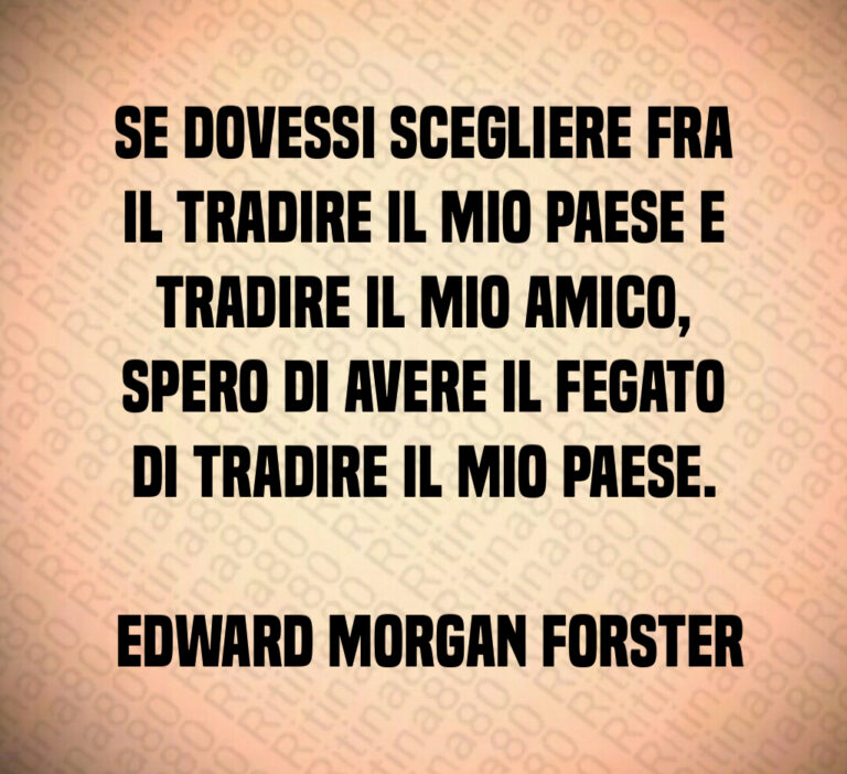 Se dovessi scegliere fra il tradire il mio Paese e tradire il mio amico  spero di avere il fegato di tradire il mio Paese 

 Edward Morgan Forster