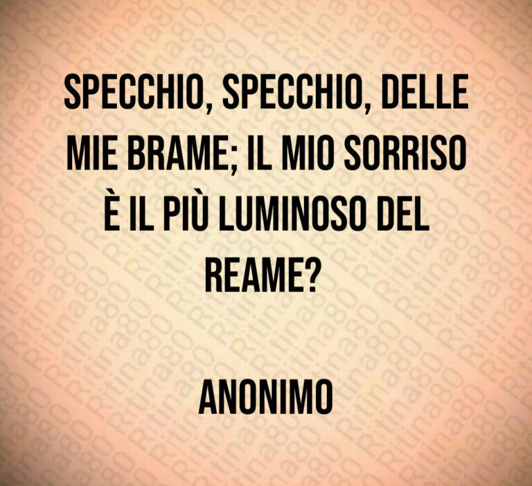 Specchio  specchio  delle mie brame  il mio sorriso è il più luminoso del reame  

Anonimo