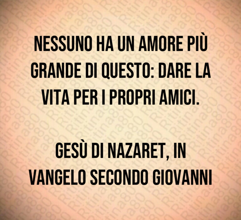 Nessuno ha un amore più grande di questo  dare la vita per i propri amici 

Gesù di Nazaret  in Vangelo secondo Giovanni
