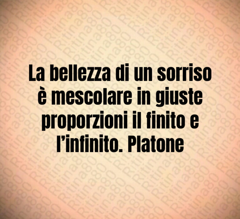 La bellezza di un sorriso è mescolare in giuste proporzioni il finito e l infinito  Platone
