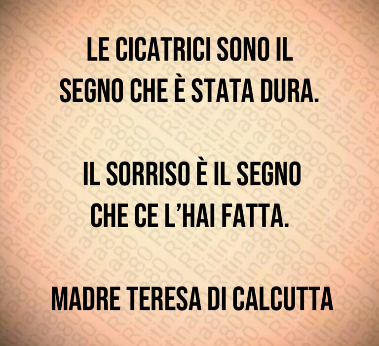 Le cicatrici sono il segno che è stata dura 

 Il sorriso è il segno che ce l hai fatta 

 Madre Teresa di Calcutta