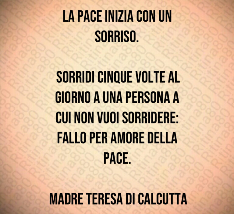 La pace inizia con un sorriso 

 Sorridi cinque volte al giorno a una persona a cui non vuoi sorridere  fallo per amore della pace 

 Madre Teresa di Calcutta