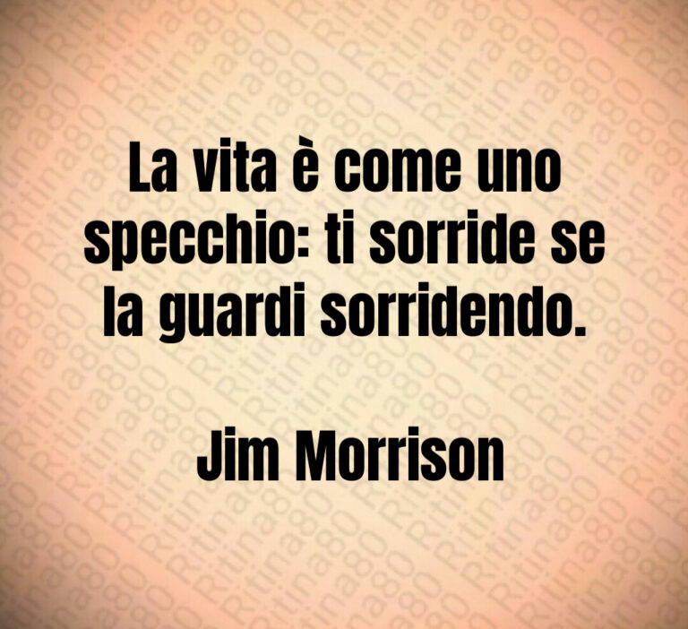 La vita è come uno specchio  ti sorride se la guardi sorridendo 

 Jim Morrison