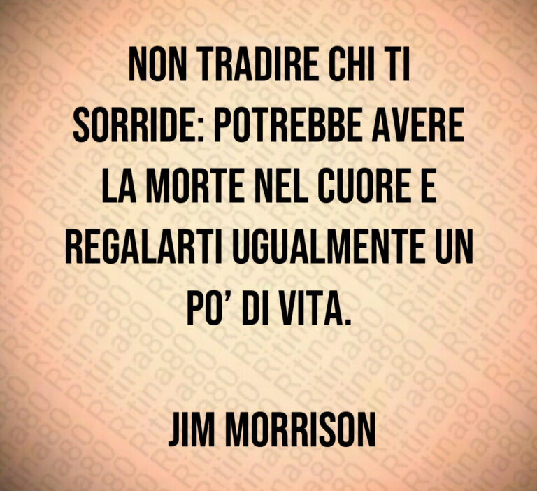 Non tradire chi ti sorride  potrebbe avere la morte nel cuore e regalarti ugualmente un po  di vita 

 Jim Morrison
