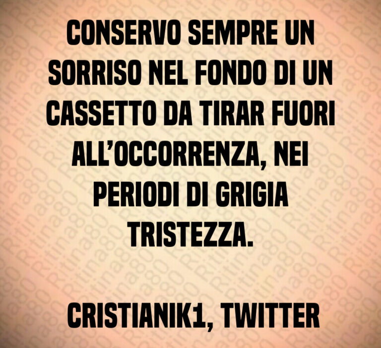 Conservo sempre un sorriso nel fondo di un cassetto da tirar fuori all occorrenza  nei periodi di grigia tristezza 

 cristianik   Twitter