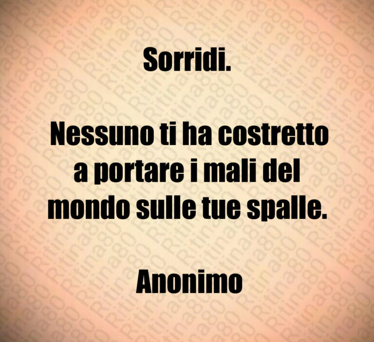 Sorridi 

 Nessuno ti ha costretto a portare i mali del mondo sulle tue spalle 

 Anonimo