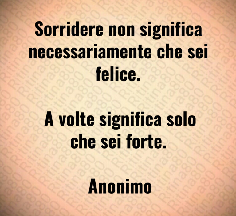 Sorridere non significa necessariamente che sei felice 

 A volte significa solo che sei forte 

 Anonimo