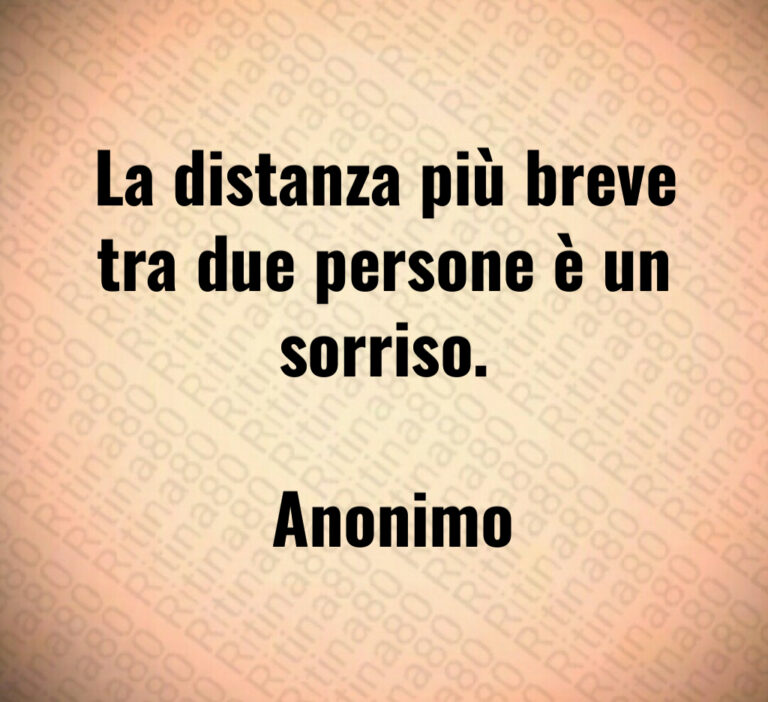 La distanza più breve tra due persone è un sorriso 

 Anonimo