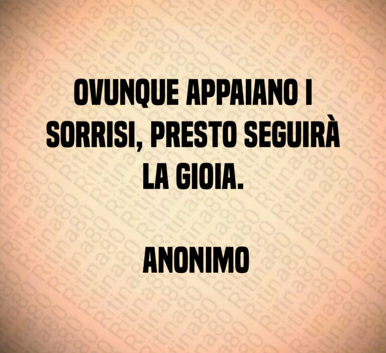 Ovunque appaiano i sorrisi  presto seguirà la gioia 

 Anonimo