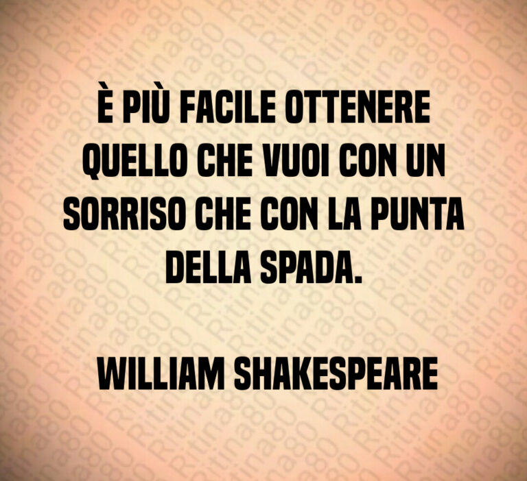 È più facile ottenere quello che vuoi con un sorriso che con la punta della spada 

 William Shakespeare