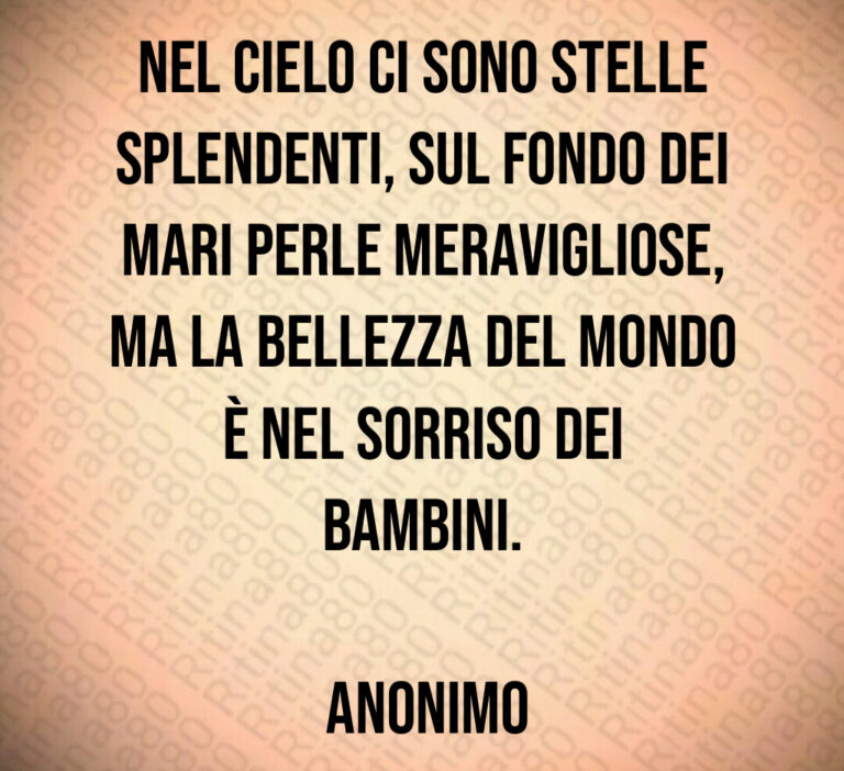 Nel cielo ci sono stelle splendenti  sul fondo dei mari perle meravigliose  ma la bellezza del mondo è nel sorriso dei bambini 

 Anonimo